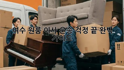 여수 원룸 이사, 운송 걱정 끝! 완벽 가이드