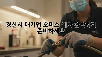 경산시 대기업 오피스 이사, 완벽하게 준비하세요!